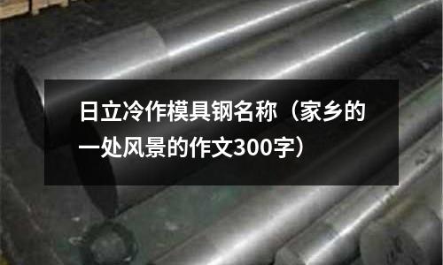 日立冷作模具钢名称(家乡的一处风景的作文300字)