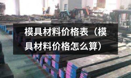 模具材料价格表(模具材料价格怎么算)