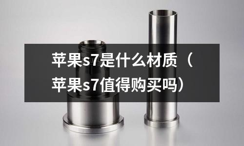苹果s7是什么材质(苹果s7值得购买吗)