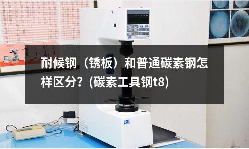 耐候钢(锈板)和普通碳素钢怎样区分?(碳素工具钢t8)