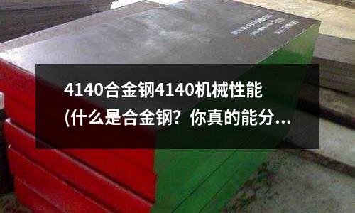 4140合金钢4140机械性能(什么是合金钢?你真的能分清楚吗?)