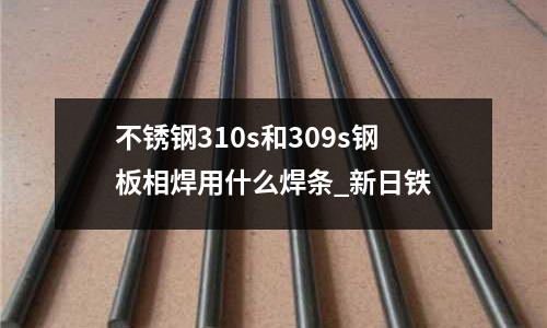 不锈钢310s和309s钢板相焊用什么焊条_新日铁