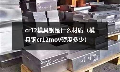 cr12模具钢是什么材质(模具钢cr12mov硬度多少)