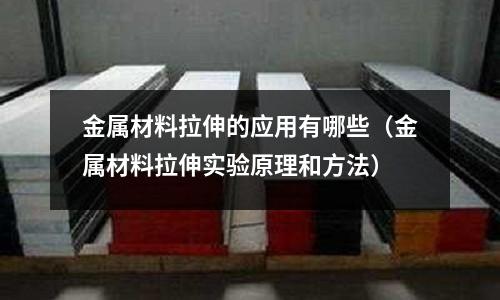 金属材料拉伸的应用有哪些(金属材料拉伸实验原理和方法)