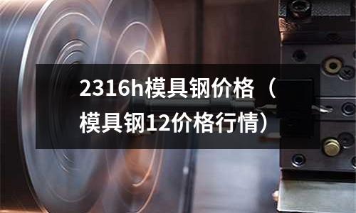 2316h模具钢价格(模具钢12价格行情)