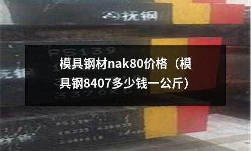 模具钢材nak80价格(模具钢8407多少钱一公斤)