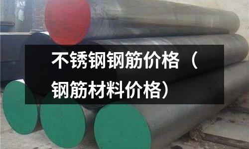 不锈钢钢筋价格(钢筋材料价格)