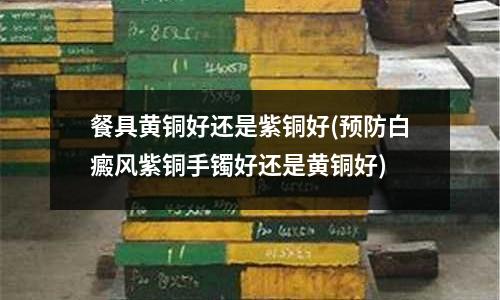 餐具黄铜好还是紫铜好(预防白癜风紫铜手镯好还是黄铜好)