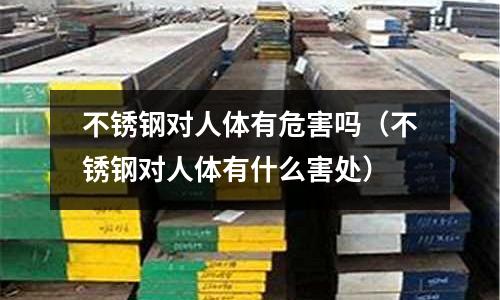不锈钢对人体有危害吗(不锈钢对人体有什么害处)