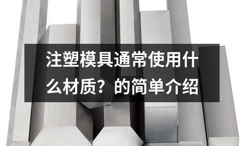 注塑模具通常使用什么材质?的简单介绍