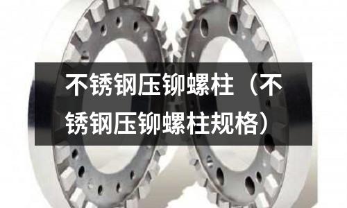 不锈钢压铆螺柱(不锈钢压铆螺柱规格)