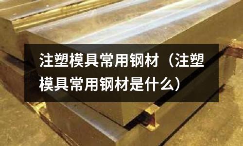注塑模具常用钢材(注塑模具常用钢材是什么)