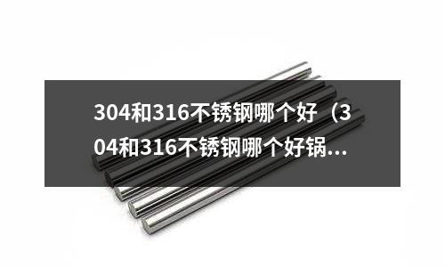 304和316不锈钢哪个好(304和316不锈钢哪个好锅)