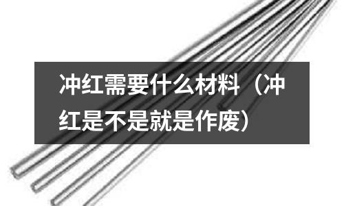 冲红需要什么材料(冲红是不是就是作废)