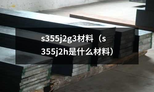 s355j2g3材料(s355j2h是什么材料)