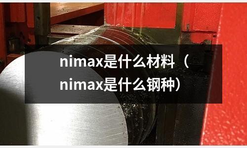 nimax是什么材料(nimax是什么钢种)