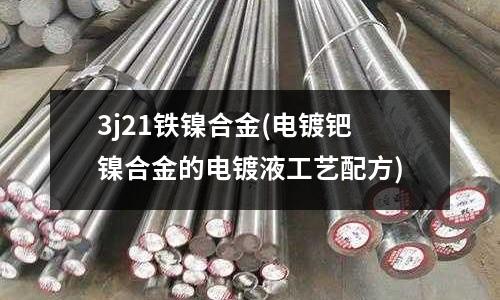 3j21铁镍合金(电镀钯镍合金的电镀液工艺配方)