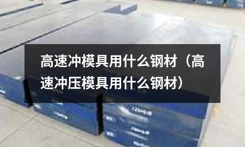 高速冲模具用什么钢材(高速冲压模具用什么钢材)