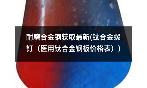 耐磨合金钢获取最新(钛合金螺钉(医用钛合金钢板价格表))