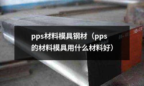 pps材料模具钢材(pps的材料模具用什么材料好)