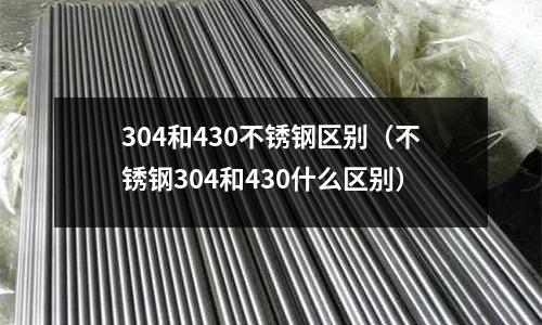 304和430不锈钢区别(不锈钢304和430什么区别)