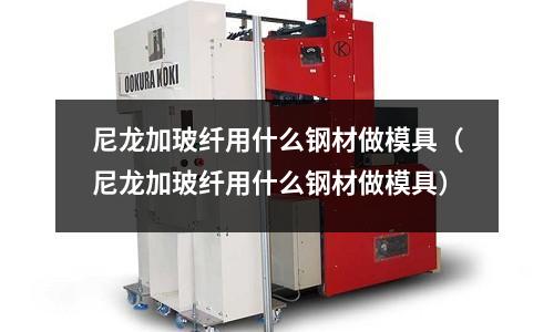 尼龙加玻纤用什么钢材做模具(尼龙加玻纤用什么钢材做模具)