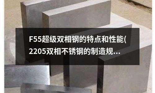 F55超级双相钢的特点和性能(2205双相不锈钢的制造规定.资料)