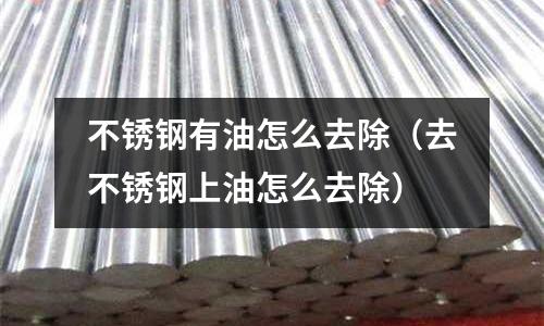 不锈钢有油怎么去除(去不锈钢上油怎么去除)