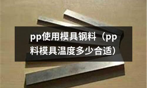 pp使用模具钢料(pp料模具温度多少合适)