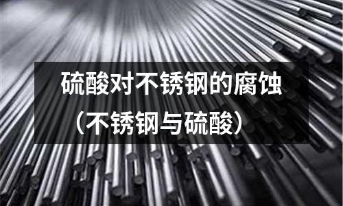 硫酸对不锈钢的腐蚀(不锈钢与硫酸)