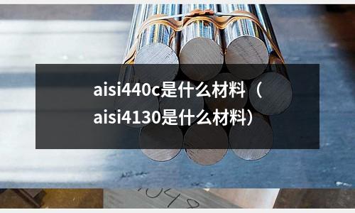 aisi440c是什么材料(aisi4130是什么材料)