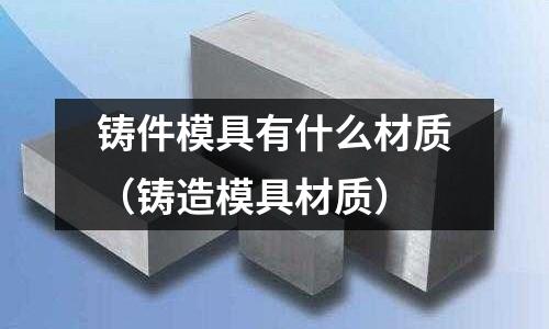 铸件模具有什么材质(铸造模具材质)