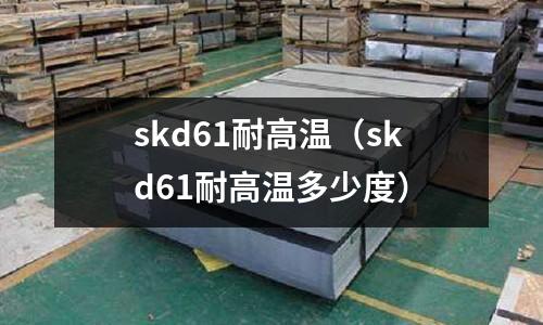 skd61耐高温(skd61耐高温多少度)