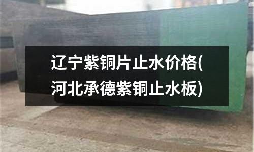 辽宁紫铜片止水价格(河北承德紫铜止水板)