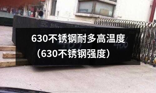 630不锈钢耐多高温度(630不锈钢强度)