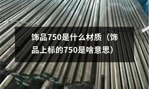 饰品750是什么材质(饰品上标的750是啥意思)