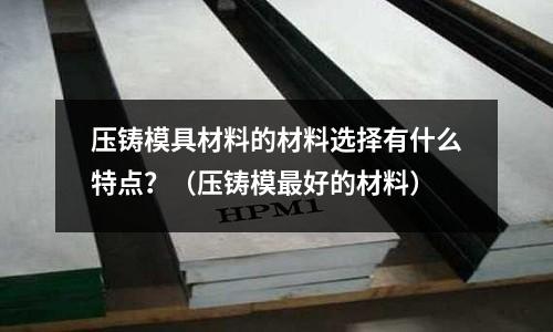 压铸模具材料的材料选择有什么特点?(压铸模最好的材料)