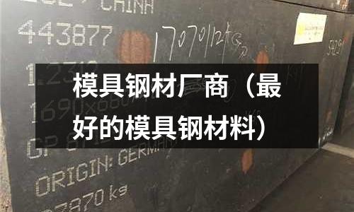 模具钢材厂商(最好的模具钢材料)