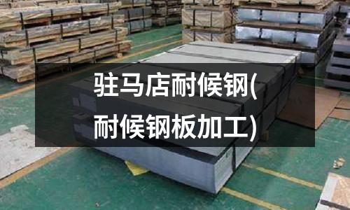 驻马店耐候钢(耐候钢板加工)