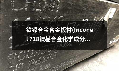 铁镍合金合金板材(Inconel 718镍基合金化学成分)