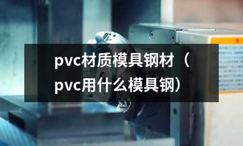 pvc材质模具钢材(pvc用什么模具钢)