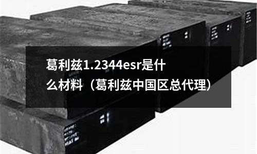 葛利兹1.2344esr是什么材料(葛利兹中国区总代理)
