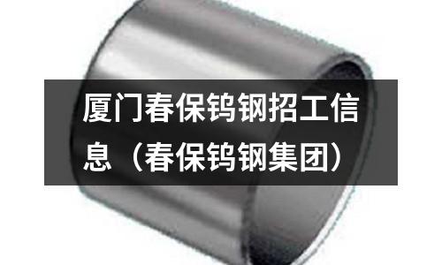 厦门春保钨钢招工信息(春保钨钢集团)