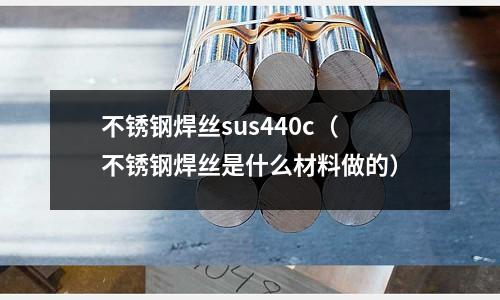 不锈钢焊丝sus440c(不锈钢焊丝是什么材料做的)