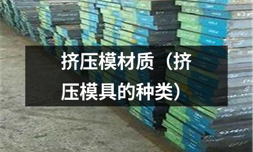 挤压模材质(挤压模具的种类)