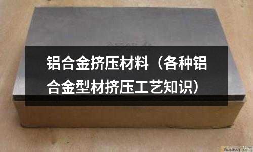 铝合金挤压材料(各种铝合金型材挤压工艺知识)