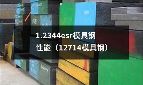 1.2344esr模具钢性能(12714模具钢)