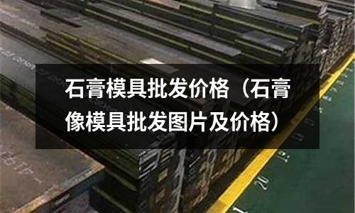 石膏模具批发价格(石膏像模具批发图片及价格)