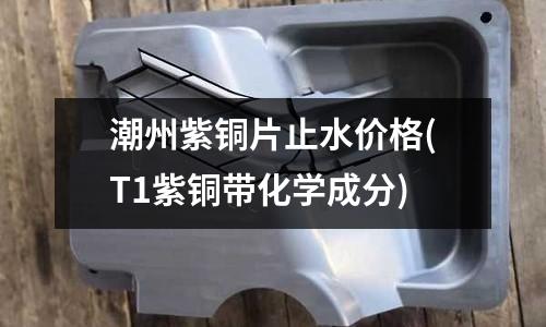 潮州紫铜片止水价格(T1紫铜带化学成分)