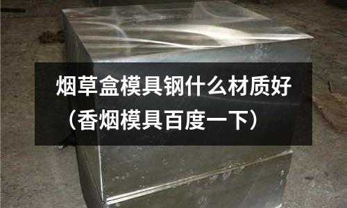 烟草盒模具钢什么材质好(香烟模具百度一下)